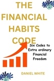  DANIEL WHITE - The Financial Habits Code : Six Codes to Extraordinary Financial Freedom.