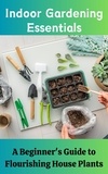  Ruchini Kaushalya - Indoor Gardening Essentials : A Beginner's Guide to Flourishing House Plants.