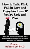  Edward Robertson Ph.D. - How to Talk, Flirt, Fall in Love and Enjoy Sex Even If You're Ugly and Poor Seduction and Conquest Guide, Learn How to Pick Up Stranger Girls on Social Networks and in Person.