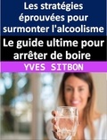  YVES SITBON - Le guide ultime pour arrêter de boire : Les stratégies éprouvées pour surmonter l'alcoolisme et retrouver la liberté pour vivre une vie épanouissante.