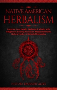  History Brought Alive - Native American Herbalism: Improve Your Health, Wellness &amp; Vitality with Indigenous Healing Practices, Medicinal Plants, Natural Herbs, &amp; Herbalist Remedies.