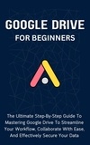  Voltaire Lumiere - Google Drive For Beginners: The Ultimate Step-By-Step Guide To Mastering Google Drive To Streamline Your Workflow, Collaborate With Ease, And Effectively Secure Your Data.