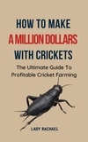  Lady Rachael - How To Make A Million Dollars With Crickets: The Ultimate Guide To Profitable Cricket Farming.