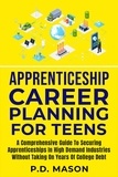  P.D. Mason - Apprenticeship Career Planning For Teens: A Comprehensive Guide To Securing Apprenticeships In High Demand Industries Without Taking On Years Of College Debt.