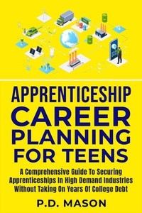  P.D. Mason - Apprenticeship Career Planning For Teens: A Comprehensive Guide To Securing Apprenticeships In High Demand Industries Without Taking On Years Of College Debt.
