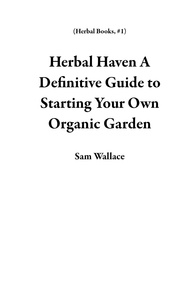  Sam Wallace - Herbal Haven A Definitive Guide to Starting Your Own Organic Garden - Herbal Books, #1.