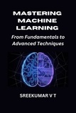  SREEKUMAR V T - Mastering Machine Learning: From Fundamentals to Advanced Techniques.