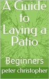  peter christopher - A Guide to laying a Patio, for Beginners.