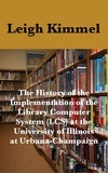  Leigh Kimmel - The History of the Implementation of the Library Computer System (LCS) at the University of Illinois at Urbana-Champaign.