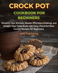  AMZ Publishing - Crock Pot Cookbook for Beginners : Simplify Your Kitchen, Master Effortless Cooking, and Delight Your Taste Buds with Easy, Flavorful Slow Cooker Recipes for Beginners.