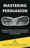 Alexandria Publications - Mastering Persuasion: Explore Potent Tactics of Influence through Language and Advanced NLP Strategies..