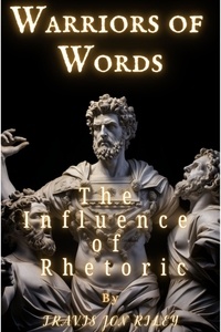  Travis Jon Riley - Warriors of Words: The Influence of Rhetoric.