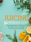  V. Peay - Juicing for Weight Loss: Easy Step-by-Step Juicing Recipes for Beginners to Burn Belly Fat and Lose Weight, Prevent Diseases, and Detoxify.