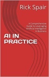  Rick Spair - AI in Practice: A Comprehensive Guide to Leveraging Artificial Intelligence in Business.