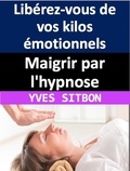  YVES SITBON - Maigrir par l'hypnose : Libérez-vous de vos kilos émotionnels.