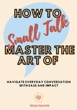  Kiran Garrett - How to Master the Art of Small Talk: Navigate Everyday Conversation with Ease and Impact.