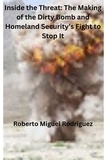  Roberto Miguel Rodriguez - Inside the Threat: The Making of the Dirty Bomb and Homeland Security's Fight to Stop It.