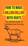  Lady Rachael - How To Make A Million Dollars With Goats: The Ultimate Guide To Profitable Goat Farming.