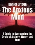  Daniel Ortega - The Anxious Mind A Guide to Overcoming the Cycle of Anxiety, Worry, and Fear.