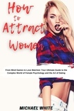  Michael White - How To Attract Women: From Mind Games to Love Matches Your Ultimate Guide to the Complex World of Female Psychology and the Art of Dating.