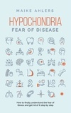  Maike Ahlers - Hypochondria - Fear of disease: How to finally understand the fear of illness and get rid of it step by step.