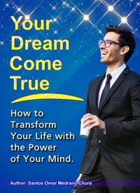  Santos Omar Medrano Chura - Your Dream Come True. How to Transform Your Life with the Power of Your Mind..