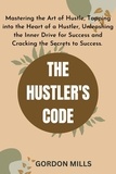  GORDON MILLS - The Hustler's Code :  Mastering the Art of Hustle, Tapping into the Heart of a Hustler, Unleashing the Inner Drive for Success and Cracking the Secrets to Success..