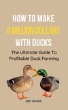  Lady Rachael - How To Make A Million Dollars With Ducks: The Ultimate Guide To Profitable Duck Farming.