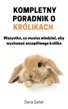  Daria Gałek - Kompletny poradnik o królikach: Wszystko, co musisz wiedzieć, aby wychować szczęśliwego królika.
