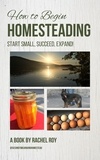  Rachel Roy - How to Begin Homesteading: Start Small, Succeed, Expand!.
