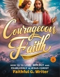  Faithful G. Writer - Courageous Faith:  How to Live Boldly and Fearlessly in Jesus Christ - Christian Values, #13.