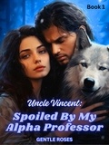  Gentle Roses - Uncle Vincent: Spoiled By My Alpha Professor - Alpha Professor Second Chance Mate Series, #1.