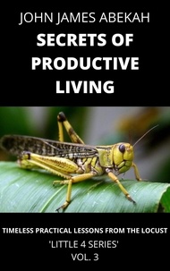  JOHN JAMES ABEKAH - Secrets of Productive Living (Timeless Practical Lessons from the Locust) - LITTLE 4 SERIES, #3.