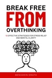  Benjamin Drath - Break Free From Overthinking : 10 Effektive Strategies For Stress Relief And Mental Clarity.