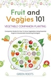  Green Roots - Fruit and Veggies 101 – Vegetable Companion Planting: Companion Guide On How To Grow Vegetables Using Essential, Organic &amp; Sustainable Gardening Strategies.