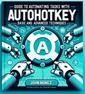  John Nunez - Guide to Automating Tasks With: AutoHotkey: Basic and Advanced Techniques.