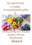  Maryna M - The Natural Path to Health A Comprehensive Guide to Eating, Living, and Staying Healthy Without Supplements.