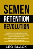  Leo Black - Semen Retention Revolution - Unlock Alpha Male Confidence, Attract Women, Status, and Success, and Overcome Porn and Masturbation Addiction with Sexual Transmutation Mastery.