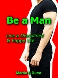  Martin G Durst - Be a Man: Live a Disciplined &amp; Happy Life.