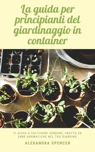  Alexandra Spencer - La guida per principianti del giardinaggio in container: Ti aiuta a coltivare verdure, frutta ed erbe aromatiche nel tuo giardino.