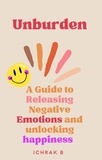  ichrak bedjaoui khanfar - Unburden : A Guide to Releasing Negative Emotions and Unlocking Happiness.