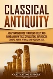  Captivating History - Classical Antiquity: A Captivating Guide to Ancient Greece and Rome and How These Civilizations Influenced Europe, North Africa, and Western Asia.
