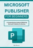  Milo Rowse - Microsoft Publisher for Beginners: A Comprehensive Guide to Mastering Microsoft Publisher for Novices.