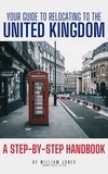 William Jones - Your Guide to Relocating to the United Kingdom: A Step-by-Step Handbook.