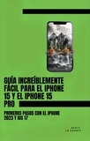  Scott La Counte - Guía Increíblemente Fácil Para El iPhone 15 Y El iPhone 15 Pro: Primeros Pasos Con El iPhone 2023 Y iOS 17.