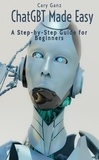  Cary Ganz - ChatGBT Made Easy: A Step-by-Step Guide for Beginners - ChatGBT and Artificial Intelligence.