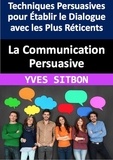  YVES SITBON - La Communication Persuasive : Techniques Persuasives pour Établir le Dialogue avec les Plus Réticents.