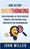  JOHN MILLER - How to Stop Overthinking: Clear Your Mind, Get Rid of Negative Thoughts, and Find Inner Peace Using Meditation and Minimalism.
