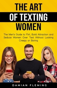  Damian Fleming - The Art of Texting Women: The Men's Guide to Flirt, Build Attraction and Seduce Women Over Text Without Looking Creepy or Boring.