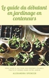  Alexandra Spencer - Le guide du débutant en jardinage en conteneurs: Vous aider à cultiver vos propres légumes, fruits et herbes dans votre jardin.